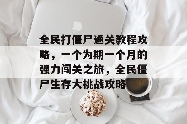 全民打僵尸通关教程攻略,一个为期一个月的强力闯关之旅,全民僵尸生存大挑战攻略 全民打僵尸通关教程攻略,一个为期一个月的强力闯关之旅,全民僵尸生存大挑战攻略