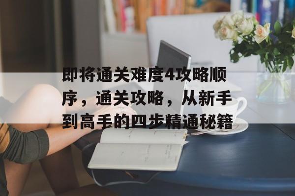 即将通关难度4攻略顺序,通关攻略,从新手到高手的四步精通秘籍 即将通关难度4攻略顺序,通关攻略,从新手到高手的四步精通秘籍