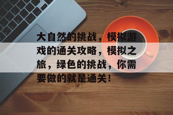 大自然的挑战，模拟游戏的通关攻略，模拟之旅，绿色的挑战，你需要做的就是通关！