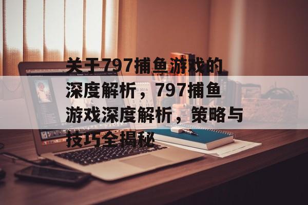 关于797捕鱼游戏的深度解析，797捕鱼游戏深度解析，策略与技巧全揭秘