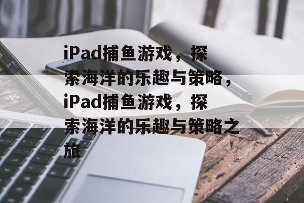 iPad捕鱼游戏,探索海洋的乐趣与策略,iPad捕鱼游戏,探索海洋的乐趣与策略之旅 iPad捕鱼游戏,探索海洋的乐趣与策略,iPad捕鱼游戏,探索海洋的乐趣与策略之旅