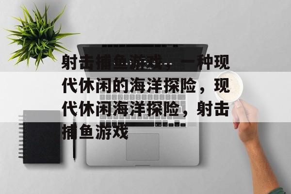 射击捕鱼游戏,一种现代休闲的海洋探险,现代休闲海洋探险,射击捕鱼游戏 射击捕鱼游戏,一种现代休闲的海洋探险,现代休闲海洋探险,射击捕鱼游戏