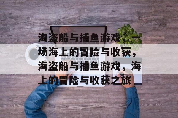 海盗船与捕鱼游戏，一场海上的冒险与收获，海盗船与捕鱼游戏，海上的冒险与收获之旅