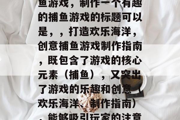 如何制作一个有趣的捕鱼游戏，制作一个有趣的捕鱼游戏的标题可以是，，打造欢乐海洋，创意捕鱼游戏制作指南，既包含了游戏的核心元素（捕鱼），又突出了游戏的乐趣和创意（欢乐海洋、制作指南），能够吸引玩家的注意力。