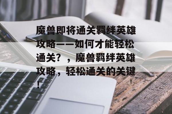 魔兽即将通关羁绊英雄攻略——如何才能轻松通关?,魔兽羁绊英雄攻略,轻松通关的关键! 魔兽即将通关羁绊英雄攻略——如何才能轻松通关?,魔兽羁绊英雄攻略,轻松通关的关键!