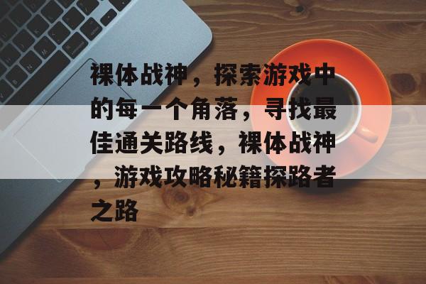 裸体战神,探索游戏中的每一个角落,寻找最佳通关路线,裸体战神,游戏攻略秘籍探路者之路 裸体战神,探索游戏中的每一个角落,寻找最佳通关路线,裸体战神,游戏攻略秘籍探路者之路