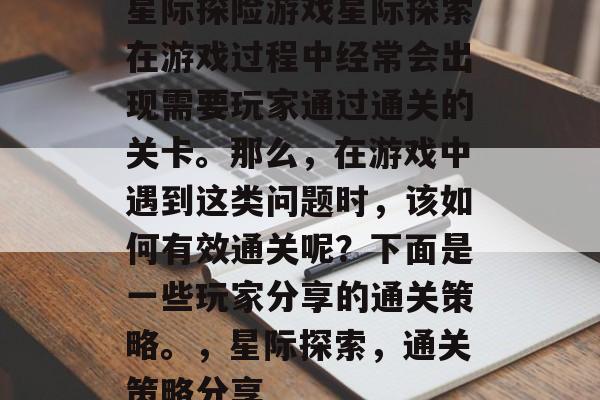 星际探险游戏星际探索在游戏过程中经常会出现需要玩家通过通关的关卡。那么,在游戏中遇到这类问题时,该如何有效通关呢?下面是一些玩家分享的通关策略。,星际探索,通关策略分享 星际探险游戏星际探索在游戏过程中经常会出现需要玩家通过通关的关卡。那么,在游戏中遇到这类问题时,该如何有效通关呢?下面是一些玩家分享的通关策略。,星际探索,通关策略分享