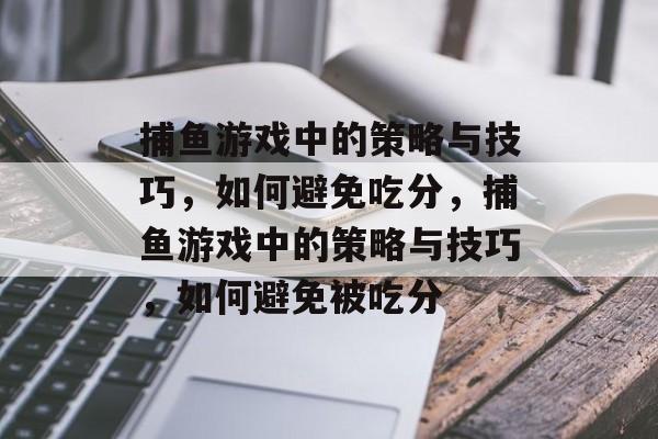 捕鱼游戏中的策略与技巧,如何避免吃分,捕鱼游戏中的策略与技巧,如何避免被吃分 捕鱼游戏中的策略与技巧,如何避免吃分,捕鱼游戏中的策略与技巧,如何避免被吃分