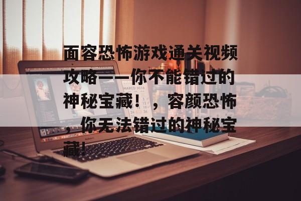 面容恐怖游戏通关视频攻略——你不能错过的神秘宝藏!,容颜恐怖,你无法错过的神秘宝藏! 面容恐怖游戏通关视频攻略——你不能错过的神秘宝藏!,容颜恐怖,你无法错过的神秘宝藏!