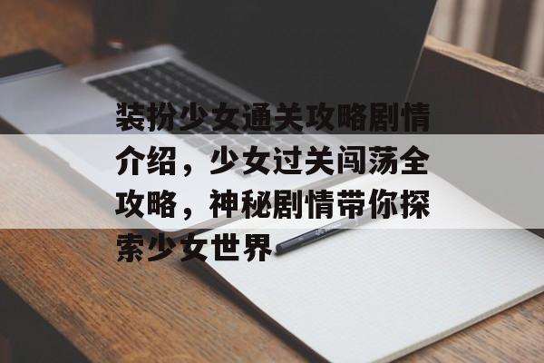 装扮少女通关攻略剧情介绍,少女过关闯荡全攻略,神秘剧情带你探索少女世界 装扮少女通关攻略剧情介绍,少女过关闯荡全攻略,神秘剧情带你探索少女世界