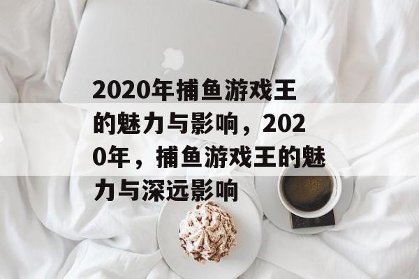 2020年捕鱼游戏王的魅力与影响,2020年,捕鱼游戏王的魅力与深远影响 2020年捕鱼游戏王的魅力与影响,2020年,捕鱼游戏王的魅力与深远影响