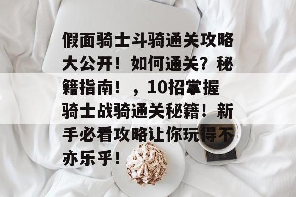 假面骑士斗骑通关攻略大公开!如何通关?秘籍指南!,10招掌握骑士战骑通关秘籍!新手必看攻略让你玩得不亦乐乎! 假面骑士斗骑通关攻略大公开!如何通关?秘籍指南!,10招掌握骑士战骑通关秘籍!新手必看攻略让你玩得不亦乐乎!
