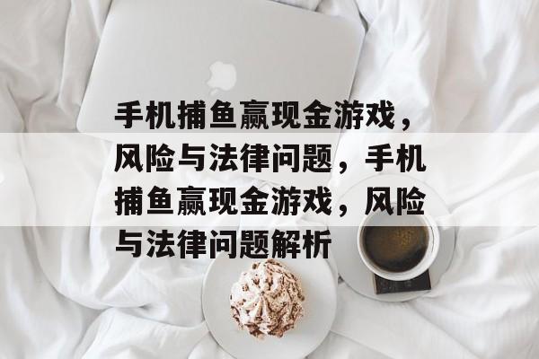 手机捕鱼赢现金游戏,风险与法律问题,手机捕鱼赢现金游戏,风险与法律问题解析 手机捕鱼赢现金游戏,风险与法律问题,手机捕鱼赢现金游戏,风险与法律问题解析