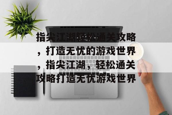 指尖江湖轻松通关攻略，打造无忧的游戏世界，指尖江湖，轻松通关攻略打造无忧游戏世界