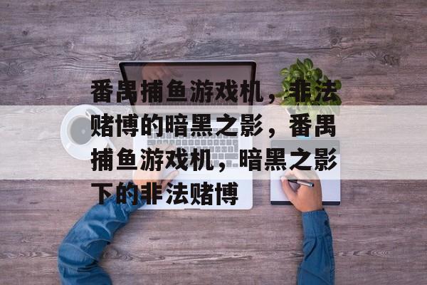 番禺捕鱼游戏机，非法赌博的暗黑之影，番禺捕鱼游戏机，暗黑之影下的非法赌博