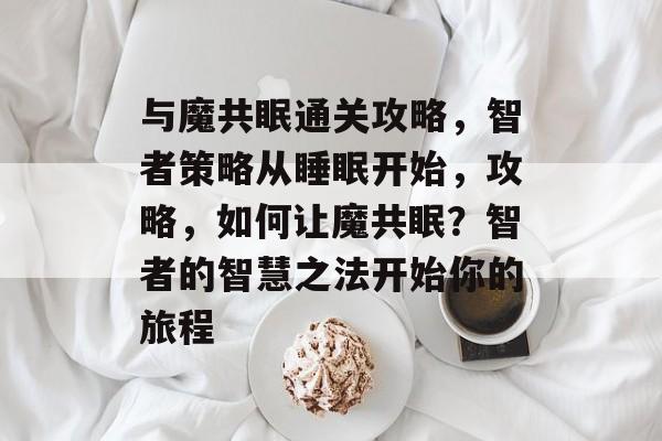 与魔共眠通关攻略，智者策略从睡眠开始，攻略，如何让魔共眠？智者的智慧之法开始你的旅程