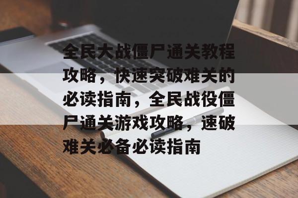 全民大战僵尸通关教程攻略,快速突破难关的必读指南,全民战役僵尸通关游戏攻略,速破难关必备必读指南 全民大战僵尸通关教程攻略,快速突破难关的必读指南,全民战役僵尸通关游戏攻略,速破难关必备必读指南