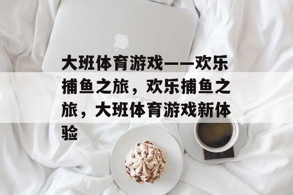 大班体育游戏——欢乐捕鱼之旅,欢乐捕鱼之旅,大班体育游戏新体验 大班体育游戏——欢乐捕鱼之旅,欢乐捕鱼之旅,大班体育游戏新体验