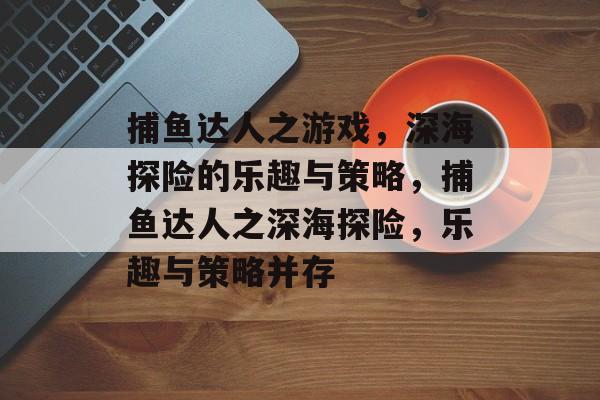捕鱼达人之游戏,深海探险的乐趣与策略,捕鱼达人之深海探险,乐趣与策略并存 捕鱼达人之游戏,深海探险的乐趣与策略,捕鱼达人之深海探险,乐趣与策略并存