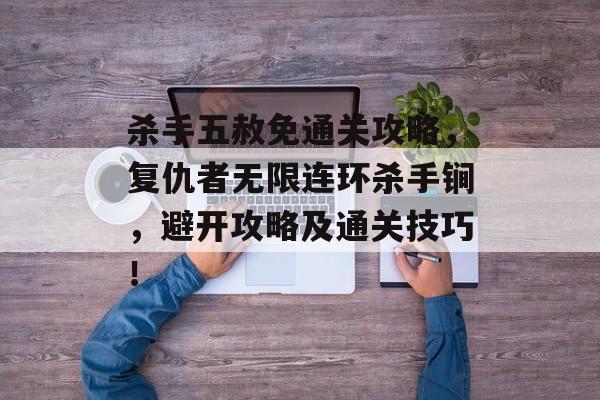 杀手五赦免通关攻略,复仇者无限连环杀手锏,避开攻略及通关技巧! 杀手五赦免通关攻略,复仇者无限连环杀手锏,避开攻略及通关技巧!