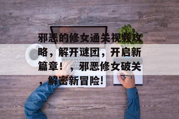 邪恶的修女通关视频攻略,解开谜团,开启新篇章!,邪恶修女破关,解密新冒险! 邪恶的修女通关视频攻略,解开谜团,开启新篇章!,邪恶修女破关,解密新冒险!