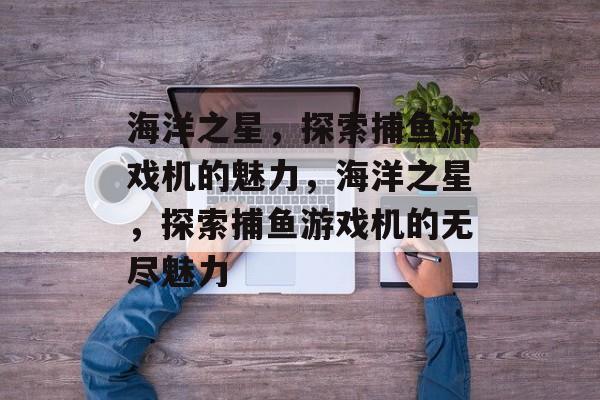 海洋之星,探索捕鱼游戏机的魅力,海洋之星,探索捕鱼游戏机的无尽魅力 海洋之星,探索捕鱼游戏机的魅力,海洋之星,探索捕鱼游戏机的无尽魅力