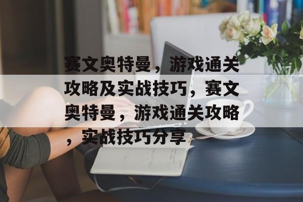 赛文奥特曼,游戏通关攻略及实战技巧,赛文奥特曼,游戏通关攻略,实战技巧分享 赛文奥特曼,游戏通关攻略及实战技巧,赛文奥特曼,游戏通关攻略,实战技巧分享