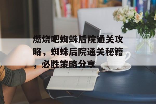 燃烧吧蜘蛛后院通关攻略,蜘蛛后院通关秘籍,必胜策略分享 燃烧吧蜘蛛后院通关攻略,蜘蛛后院通关秘籍,必胜策略分享