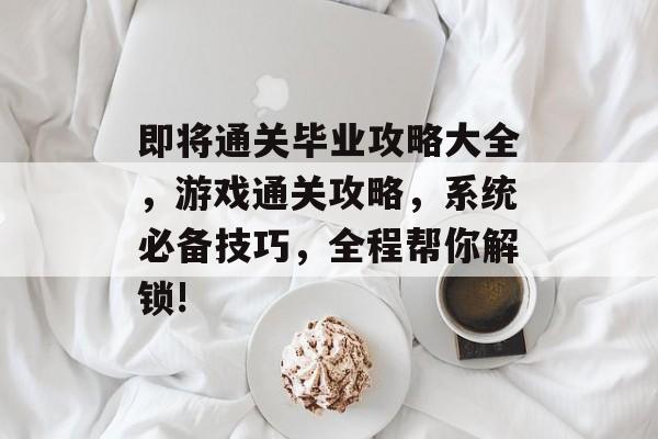 即将通关毕业攻略大全，游戏通关攻略，系统必备技巧，全程帮你解锁!