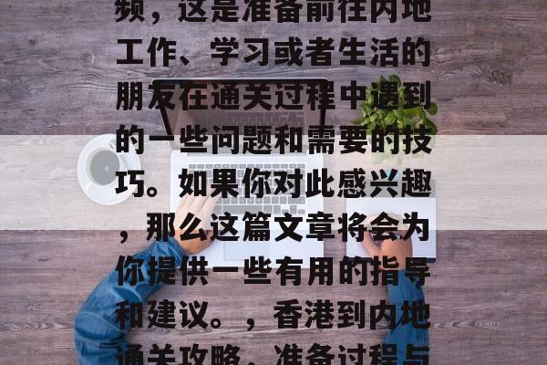香港到内地通关攻略视频，这是准备前往内地工作、学习或者生活的朋友在通关过程中遇到的一些问题和需要的技巧。如果你对此感兴趣，那么这篇文章将会为你提供一些有用的指导和建议。，香港到内地通关攻略，准备过程与注意事项