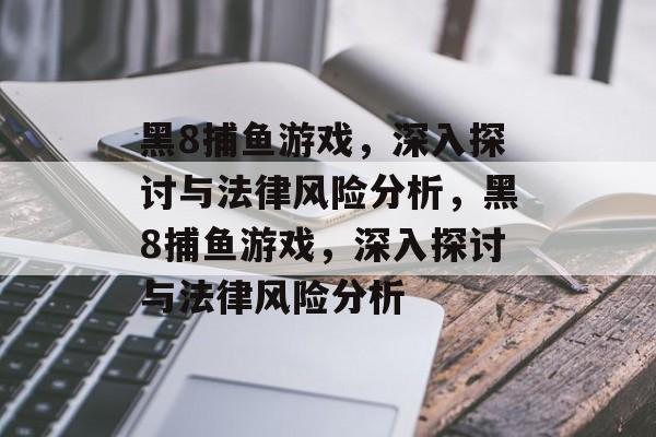 黑8捕鱼游戏，深入探讨与法律风险分析，黑8捕鱼游戏，深入探讨与法律风险分析
