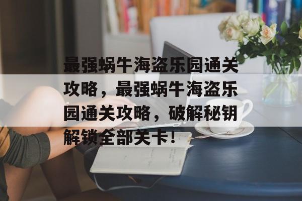 最强蜗牛海盗乐园通关攻略,最强蜗牛海盗乐园通关攻略,破解秘钥解锁全部关卡! 最强蜗牛海盗乐园通关攻略,最强蜗牛海盗乐园通关攻略,破解秘钥解锁全部关卡!