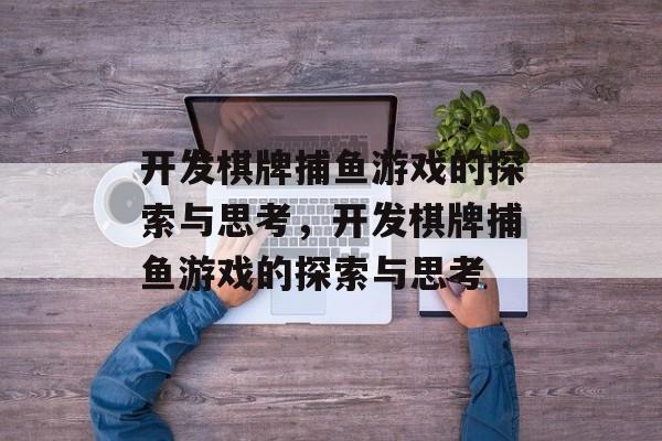 开发棋牌捕鱼游戏的探索与思考,开发棋牌捕鱼游戏的探索与思考 开发棋牌捕鱼游戏的探索与思考,开发棋牌捕鱼游戏的探索与思考