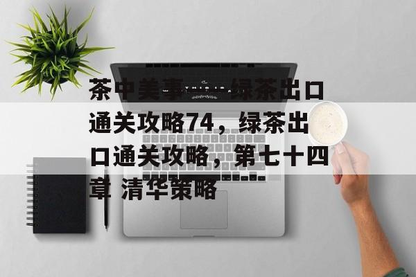 茶中美事——绿茶出口通关攻略74,绿茶出口通关攻略,第七十四章 清华策略 茶中美事——绿茶出口通关攻略74,绿茶出口通关攻略,第七十四章 清华策略