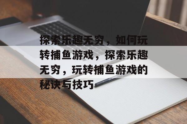 探索乐趣无穷,如何玩转捕鱼游戏,探索乐趣无穷,玩转捕鱼游戏的秘诀与技巧 探索乐趣无穷,如何玩转捕鱼游戏,探索乐趣无穷,玩转捕鱼游戏的秘诀与技巧