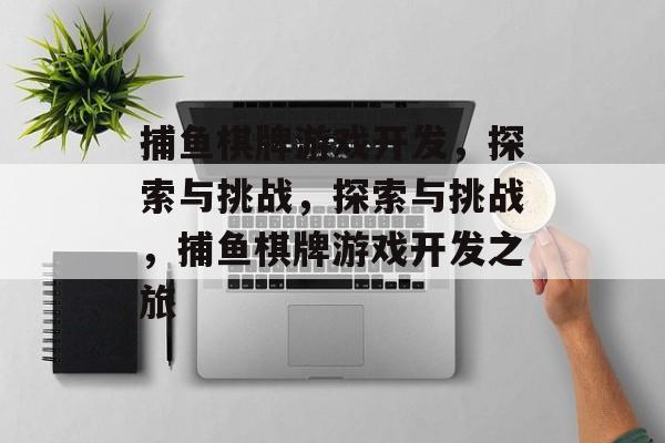 捕鱼棋牌游戏开发,探索与挑战,探索与挑战,捕鱼棋牌游戏开发之旅 捕鱼棋牌游戏开发,探索与挑战,探索与挑战,捕鱼棋牌游戏开发之旅