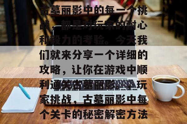 古墓丽影中的每一个挑战,都是对玩家的耐心和毅力的考验。今天我们就来分享一个详细的攻略,让你在游戏中顺利通关古墓丽影。,玩家挑战,古墓丽影中每个关卡的秘密解密方法 古墓丽影中的每一个挑战,都是对玩家的耐心和毅力的考验。今天我们就来分享一个详细的攻略,让你在游戏中顺利通关古墓丽影。,玩家挑战,古墓丽影中每个关卡的秘密解密方法