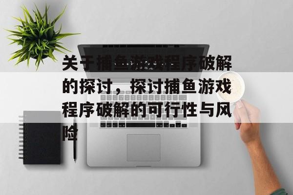 关于捕鱼游戏程序破解的探讨,探讨捕鱼游戏程序破解的可行性与风险 关于捕鱼游戏程序破解的探讨,探讨捕鱼游戏程序破解的可行性与风险