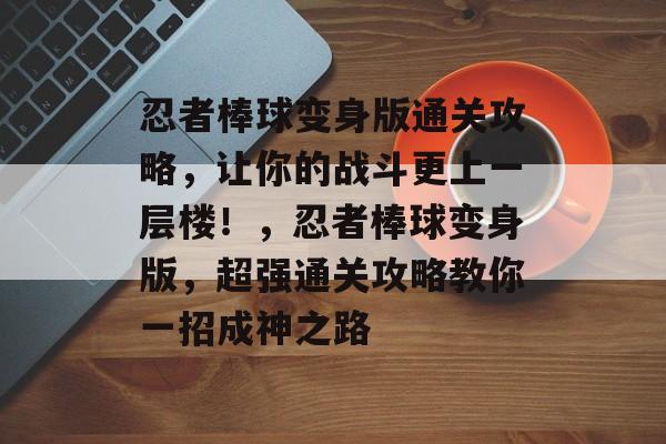 忍者棒球变身版通关攻略,让你的战斗更上一层楼!,忍者棒球变身版,超强通关攻略教你一招成神之路 忍者棒球变身版通关攻略,让你的战斗更上一层楼!,忍者棒球变身版,超强通关攻略教你一招成神之路