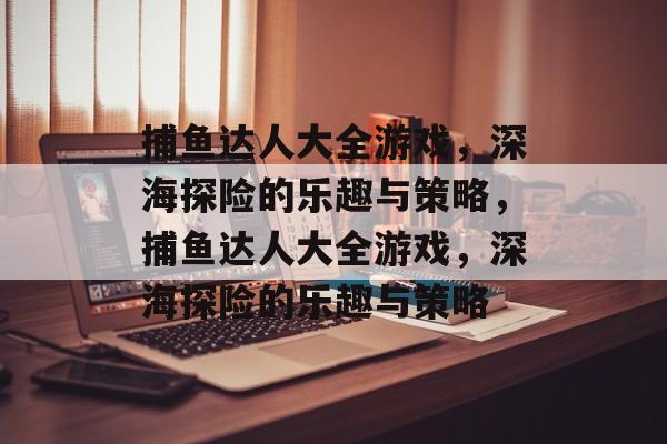捕鱼达人大全游戏,深海探险的乐趣与策略,捕鱼达人大全游戏,深海探险的乐趣与策略 捕鱼达人大全游戏,深海探险的乐趣与策略,捕鱼达人大全游戏,深海探险的乐趣与策略