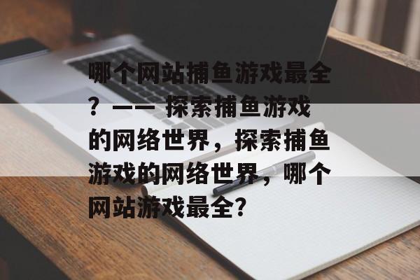 哪个网站捕鱼游戏最全？—— 探索捕鱼游戏的网络世界，探索捕鱼游戏的网络世界，哪个网站游戏最全？