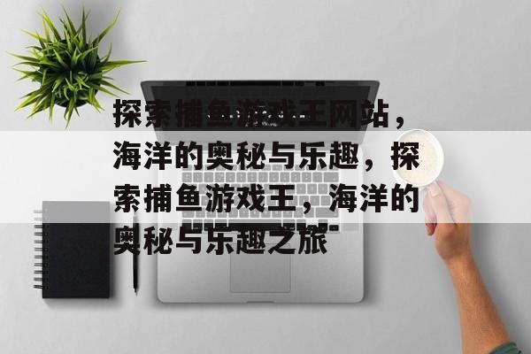 探索捕鱼游戏王网站,海洋的奥秘与乐趣,探索捕鱼游戏王,海洋的奥秘与乐趣之旅 探索捕鱼游戏王网站,海洋的奥秘与乐趣,探索捕鱼游戏王,海洋的奥秘与乐趣之旅