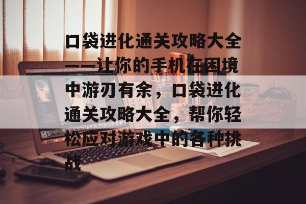 口袋进化通关攻略大全——让你的手机在困境中游刃有余,口袋进化通关攻略大全,帮你轻松应对游戏中的各种挑战 口袋进化通关攻略大全——让你的手机在困境中游刃有余,口袋进化通关攻略大全,帮你轻松应对游戏中的各种挑战