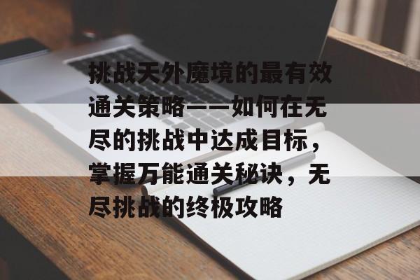挑战天外魔境的最有效通关策略——如何在无尽的挑战中达成目标,掌握万能通关秘诀,无尽挑战的终极攻略 挑战天外魔境的最有效通关策略——如何在无尽的挑战中达成目标,掌握万能通关秘诀,无尽挑战的终极攻略