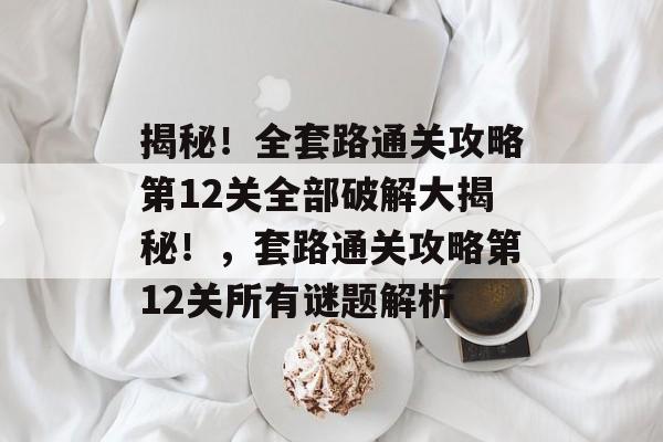 揭秘!全套路通关攻略第12关全部破解大揭秘!,套路通关攻略第12关所有谜题解析 揭秘!全套路通关攻略第12关全部破解大揭秘!,套路通关攻略第12关所有谜题解析