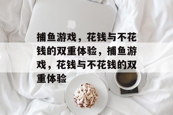 捕鱼游戏,花钱与不花钱的双重体验,捕鱼游戏,花钱与不花钱的双重体验 捕鱼游戏,花钱与不花钱的双重体验,捕鱼游戏,花钱与不花钱的双重体验