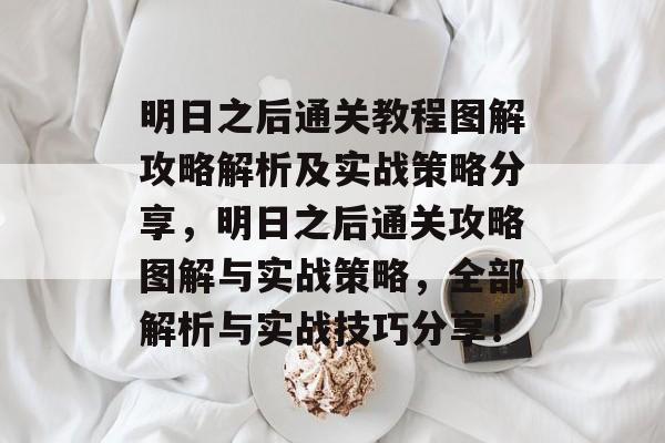 明日之后通关教程图解攻略解析及实战策略分享,明日之后通关攻略图解与实战策略,全部解析与实战技巧分享! 明日之后通关教程图解攻略解析及实战策略分享,明日之后通关攻略图解与实战策略,全部解析与实战技巧分享!