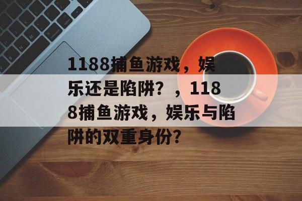 1188捕鱼游戏,娱乐还是陷阱?,1188捕鱼游戏,娱乐与陷阱的双重身份? 1188捕鱼游戏,娱乐还是陷阱?,1188捕鱼游戏,娱乐与陷阱的双重身份?