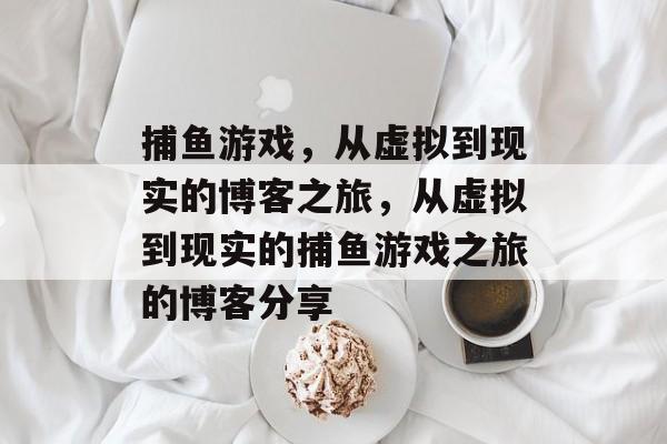 捕鱼游戏,从虚拟到现实的博客之旅,从虚拟到现实的捕鱼游戏之旅的博客分享 捕鱼游戏,从虚拟到现实的博客之旅,从虚拟到现实的捕鱼游戏之旅的博客分享