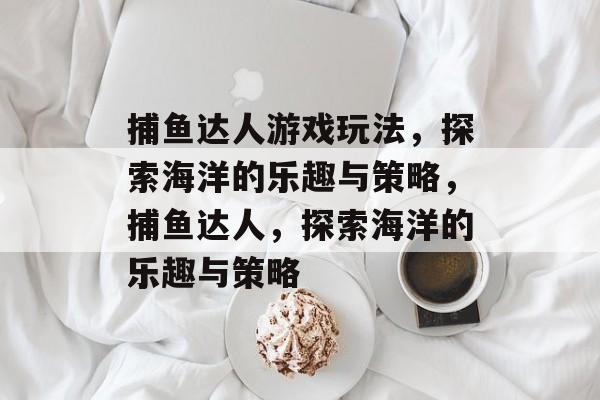 捕鱼达人游戏玩法,探索海洋的乐趣与策略,捕鱼达人,探索海洋的乐趣与策略 捕鱼达人游戏玩法,探索海洋的乐趣与策略,捕鱼达人,探索海洋的乐趣与策略